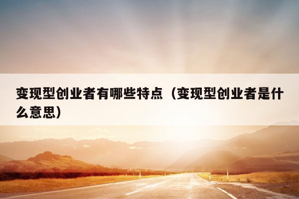 变现型创业者有哪些特点(变现型创业者是什么意思) 变现型创业者有哪些特点(变现型创业者是什么意思)