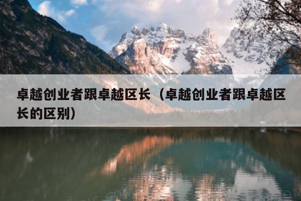 卓越创业者跟卓越区长(卓越创业者跟卓越区长的区别) 卓越创业者跟卓越区长(卓越创业者跟卓越区长的区别)