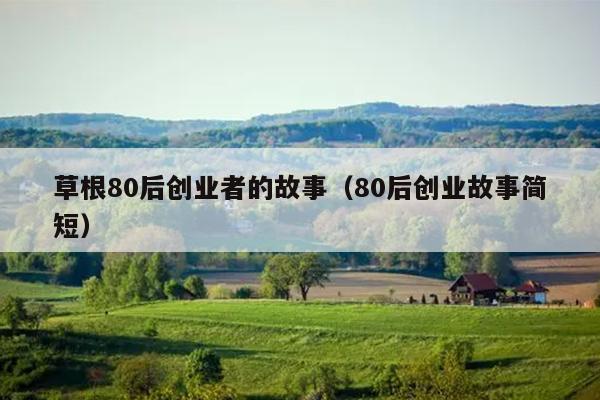 草根80后创业者的故事(80后创业故事简短) 草根80后创业者的故事(80后创业故事简短)