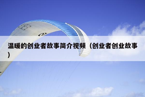 温暖的创业者故事简介视频(创业者创业故事) 温暖的创业者故事简介视频(创业者创业故事)
