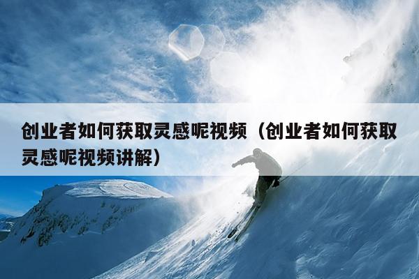 创业者如何获取灵感呢视频(创业者如何获取灵感呢视频讲解) 创业者如何获取灵感呢视频(创业者如何获取灵感呢视频讲解)