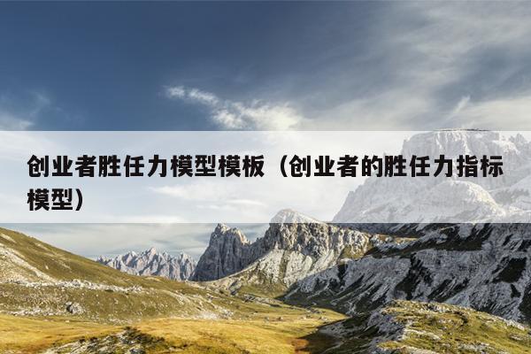 创业者胜任力模型模板(创业者的胜任力指标模型) 创业者胜任力模型模板(创业者的胜任力指标模型)
