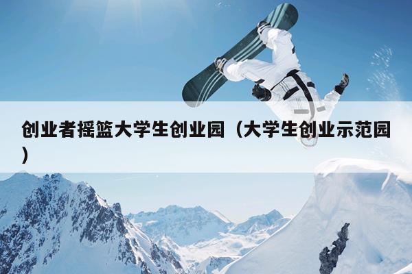 创业者摇篮大学生创业园(大学生创业示范园) 创业者摇篮大学生创业园(大学生创业示范园)