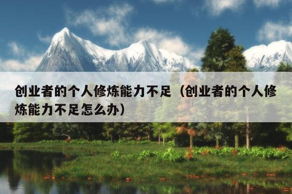 创业者的个人修炼能力不足(创业者的个人修炼能力不足怎么办) 创业者的个人修炼能力不足(创业者的个人修炼能力不足怎么办)