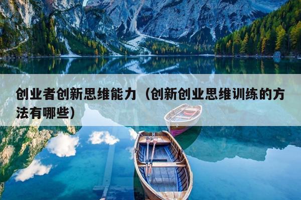 创业者创新思维能力(创新创业思维训练的方法有哪些) 创业者创新思维能力(创新创业思维训练的方法有哪些)