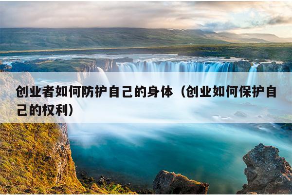 创业者如何防护自己的身体(创业如何保护自己的权利) 创业者如何防护自己的身体(创业如何保护自己的权利)