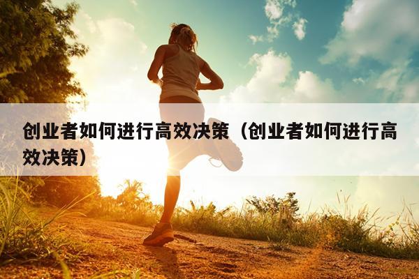 创业者如何进行高效决策(创业者如何进行高效决策) 创业者如何进行高效决策(创业者如何进行高效决策)