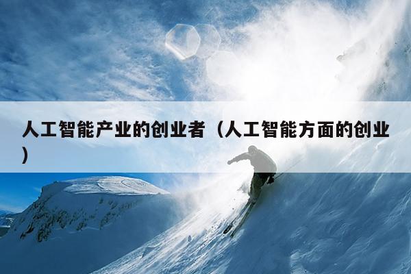 人工智能产业的创业者(人工智能方面的创业) 人工智能产业的创业者(人工智能方面的创业)