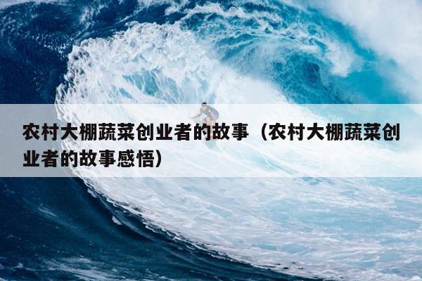 农村大棚蔬菜创业者的故事(农村大棚蔬菜创业者的故事感悟) 农村大棚蔬菜创业者的故事(农村大棚蔬菜创业者的故事感悟)