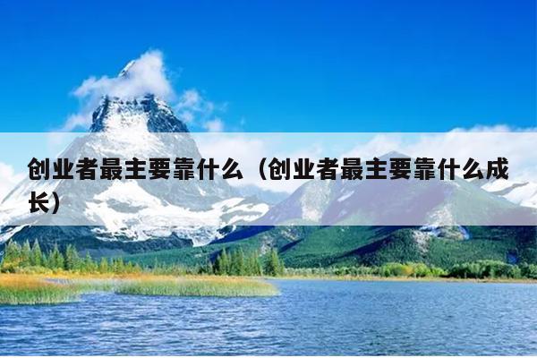 创业者最主要靠什么(创业者最主要靠什么成长) 创业者最主要靠什么(创业者最主要靠什么成长)